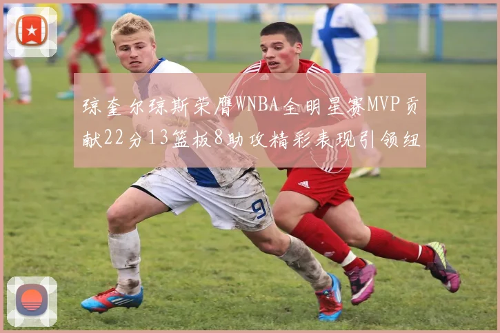 琼奎尔琼斯荣膺WNBA全明星赛MVP贡献22分13篮板8助攻精彩表现引领纽约自由人
