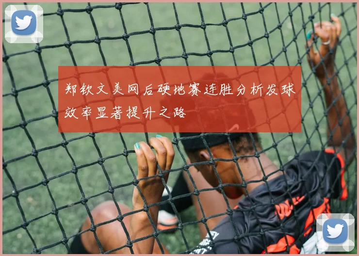 郑钦文美网后硬地赛连胜分析发球效率显著提升之路