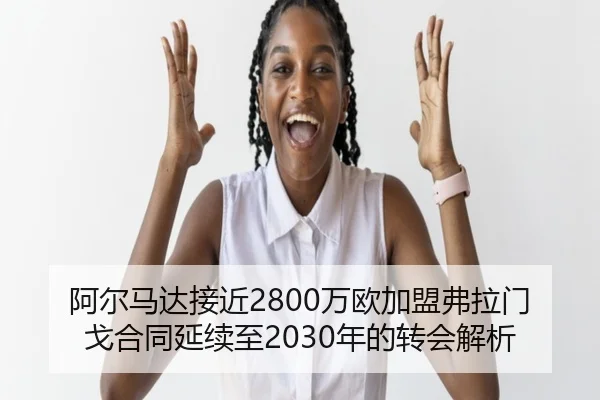 阿尔马达接近2800万欧加盟弗拉门戈合同延续至2030年的转会解析