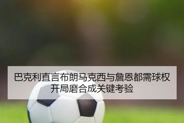 巴克利直言布朗马克西与詹恩都需球权 开局磨合成关键考验