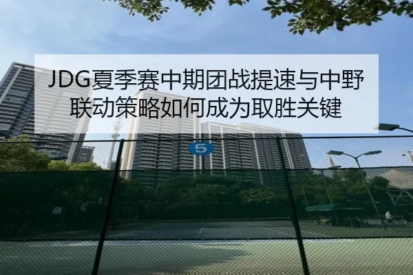 JDG夏季赛中期团战提速与中野联动策略如何成为取胜关键