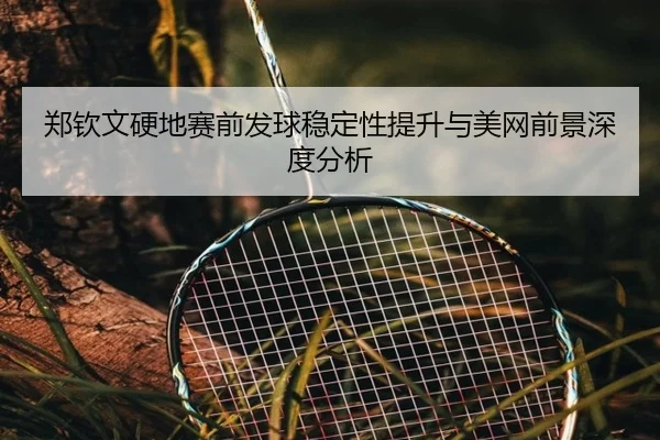 郑钦文硬地赛前发球稳定性提升与美网前景深度分析