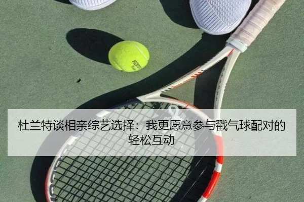 杜兰特谈相亲综艺选择：我更愿意参与戳气球配对的轻松互动